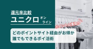 「ユニクロ オンライン」どのポイントサイト経由がお得か！誰でもできるポイ活術を徹底解説